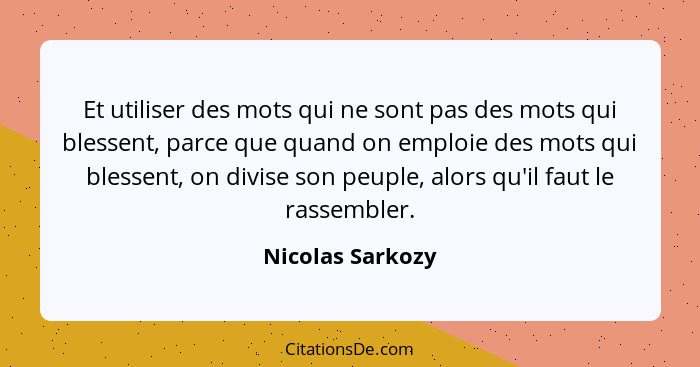 Et utiliser des mots qui ne sont pas des mots qui blessent, parce que quand on emploie des mots qui blessent, on divise son peuple,... - Nicolas Sarkozy