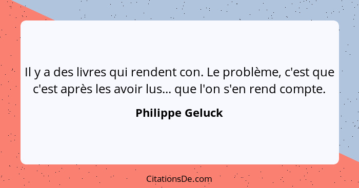 Il y a des livres qui rendent con. Le problème, c'est que c'est après les avoir lus... que l'on s'en rend compte.... - Philippe Geluck