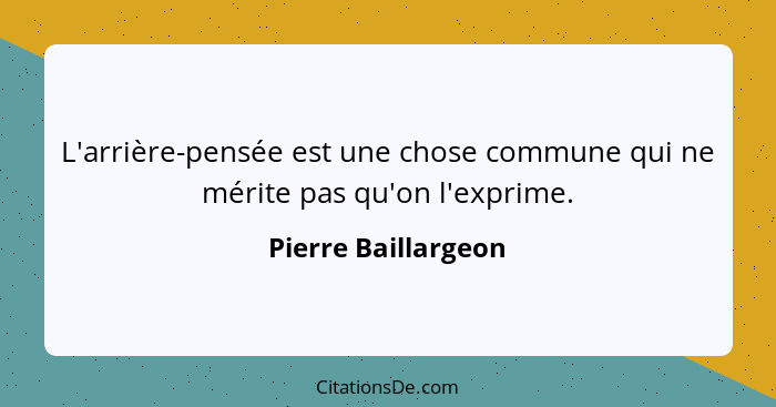 L'arrière-pensée est une chose commune qui ne mérite pas qu'on l'exprime.... - Pierre Baillargeon