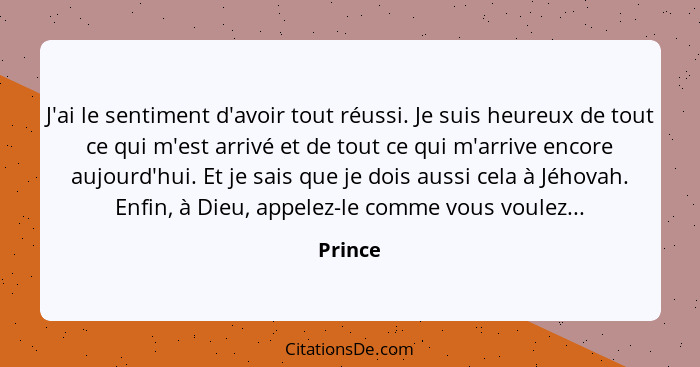 J'ai le sentiment d'avoir tout réussi. Je suis heureux de tout ce qui m'est arrivé et de tout ce qui m'arrive encore aujourd'hui. Et je sais... - Prince