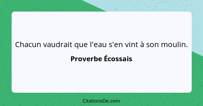 Chacun vaudrait que l'eau s'en vint à son moulin.... - Proverbe Écossais