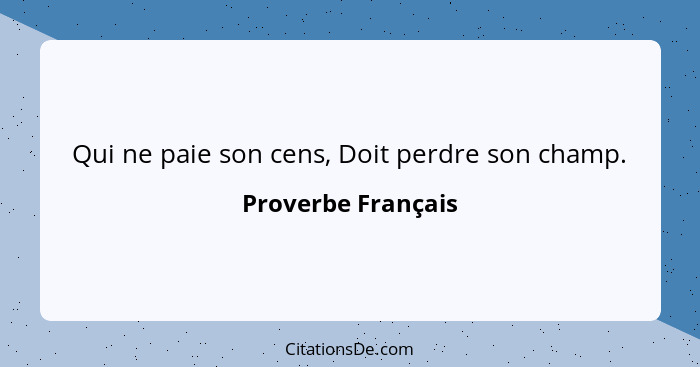 Qui ne paie son cens, Doit perdre son champ.... - Proverbe Français