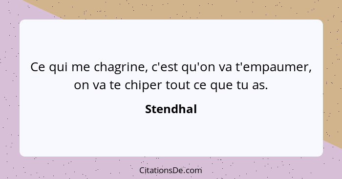 Ce qui me chagrine, c'est qu'on va t'empaumer, on va te chiper tout ce que tu as.... - Stendhal