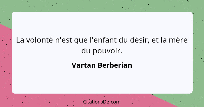 La volonté n'est que l'enfant du désir, et la mère du pouvoir.... - Vartan Berberian