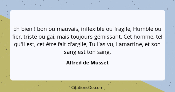 Eh bien ! bon ou mauvais, inflexible ou fragile, Humble ou fier, triste ou gai, mais toujours gémissant, Cet homme, tel qu'il... - Alfred de Musset