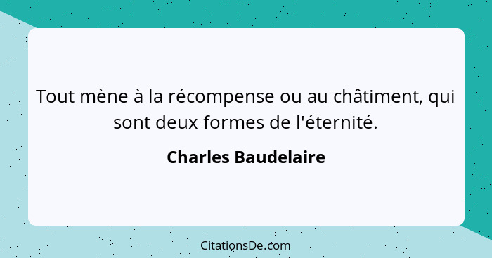 Tout mène à la récompense ou au châtiment, qui sont deux formes de l'éternité.... - Charles Baudelaire