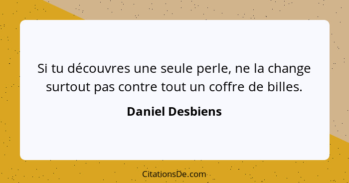 Si tu découvres une seule perle, ne la change surtout pas contre tout un coffre de billes.... - Daniel Desbiens