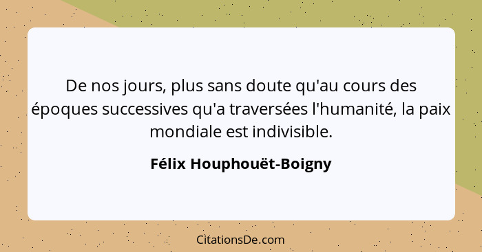 De nos jours, plus sans doute qu'au cours des époques successives qu'a traversées l'humanité, la paix mondiale est indivisibl... - Félix Houphouët-Boigny