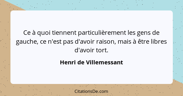 Ce à quoi tiennent particulièrement les gens de gauche, ce n'est pas d'avoir raison, mais à être libres d'avoir tort.... - Henri de Villemessant