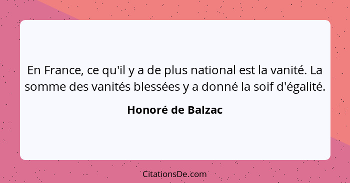 En France, ce qu'il y a de plus national est la vanité. La somme des vanités blessées y a donné la soif d'égalité.... - Honoré de Balzac