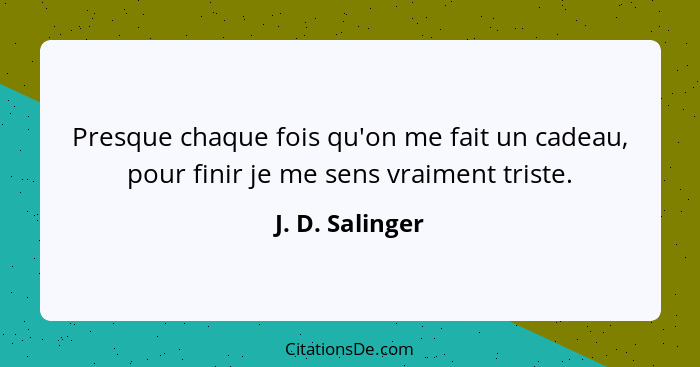Presque chaque fois qu'on me fait un cadeau, pour finir je me sens vraiment triste.... - J. D. Salinger