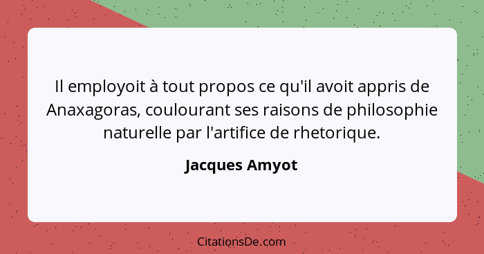 Il employoit à tout propos ce qu'il avoit appris de Anaxagoras, coulourant ses raisons de philosophie naturelle par l'artifice de rhet... - Jacques Amyot