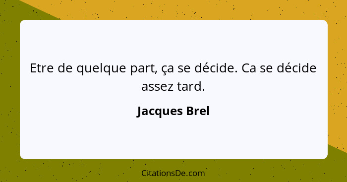 Etre de quelque part, ça se décide. Ca se décide assez tard.... - Jacques Brel