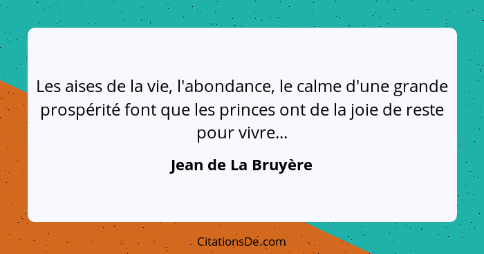 Les aises de la vie, l'abondance, le calme d'une grande prospérité font que les princes ont de la joie de reste pour vivre...... - Jean de La Bruyère