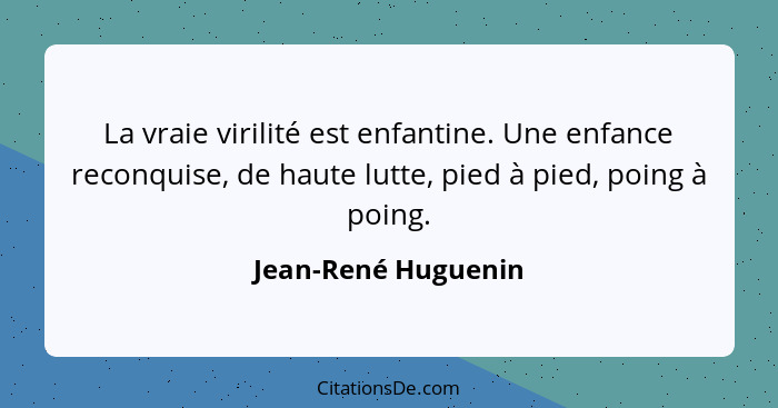 La vraie virilité est enfantine. Une enfance reconquise, de haute lutte, pied à pied, poing à poing.... - Jean-René Huguenin