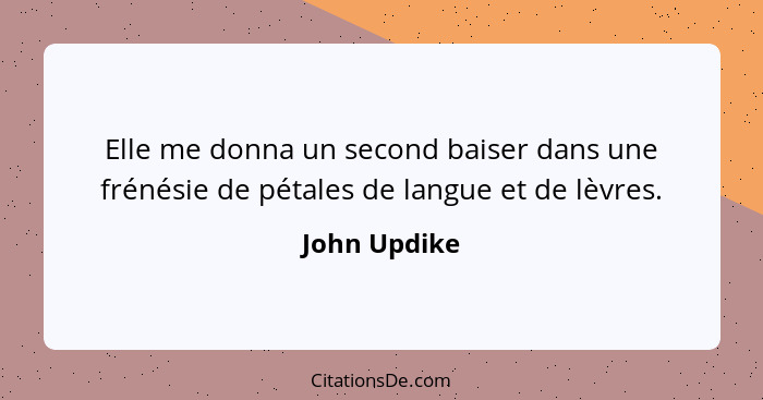 Elle me donna un second baiser dans une frénésie de pétales de langue et de lèvres.... - John Updike