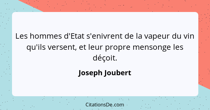 Les hommes d'Etat s'enivrent de la vapeur du vin qu'ils versent, et leur propre mensonge les déçoit.... - Joseph Joubert