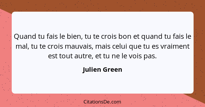 Quand tu fais le bien, tu te crois bon et quand tu fais le mal, tu te crois mauvais, mais celui que tu es vraiment est tout autre, et t... - Julien Green