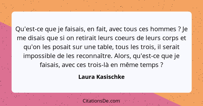 Qu'est-ce que je faisais, en fait, avec tous ces hommes ? Je me disais que si on retirait leurs coeurs de leurs corps et qu'on... - Laura Kasischke