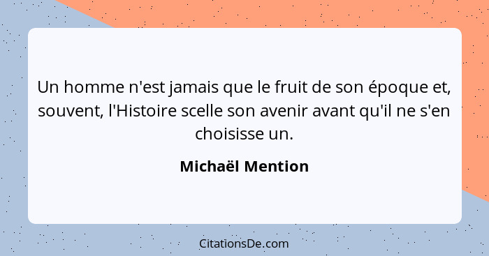 Un homme n'est jamais que le fruit de son époque et, souvent, l'Histoire scelle son avenir avant qu'il ne s'en choisisse un.... - Michaël Mention