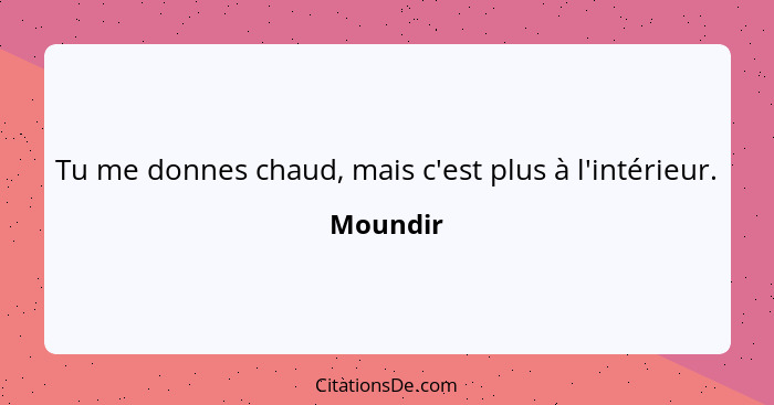 Tu me donnes chaud, mais c'est plus à l'intérieur.... - Moundir