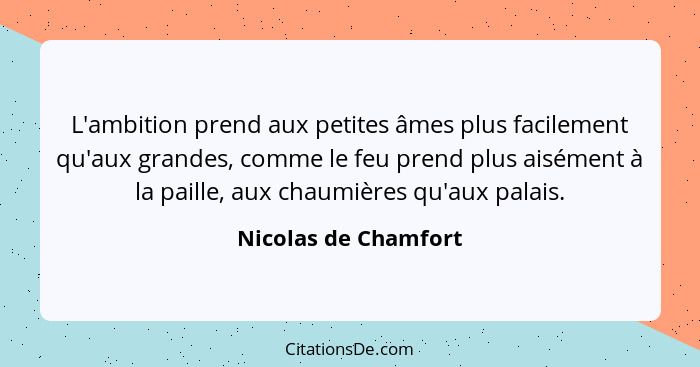 L'ambition prend aux petites âmes plus facilement qu'aux grandes, comme le feu prend plus aisément à la paille, aux chaumières q... - Nicolas de Chamfort