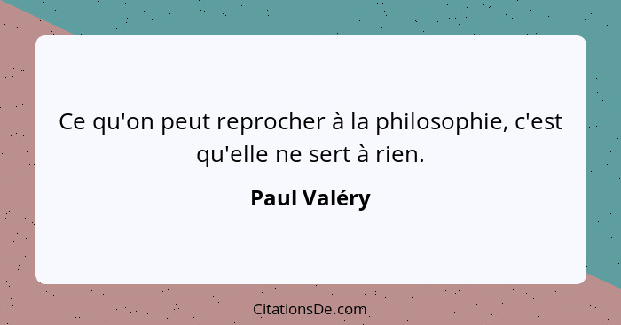 Ce qu'on peut reprocher à la philosophie, c'est qu'elle ne sert à rien.... - Paul Valéry