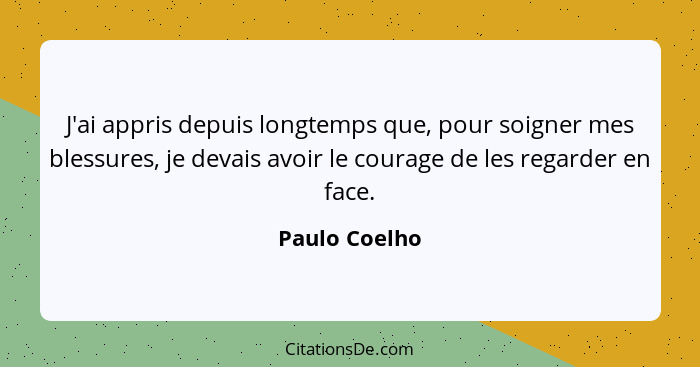 J'ai appris depuis longtemps que, pour soigner mes blessures, je devais avoir le courage de les regarder en face.... - Paulo Coelho