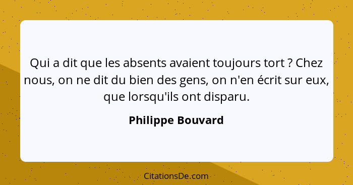 Qui a dit que les absents avaient toujours tort ? Chez nous, on ne dit du bien des gens, on n'en écrit sur eux, que lorsqu'ils... - Philippe Bouvard