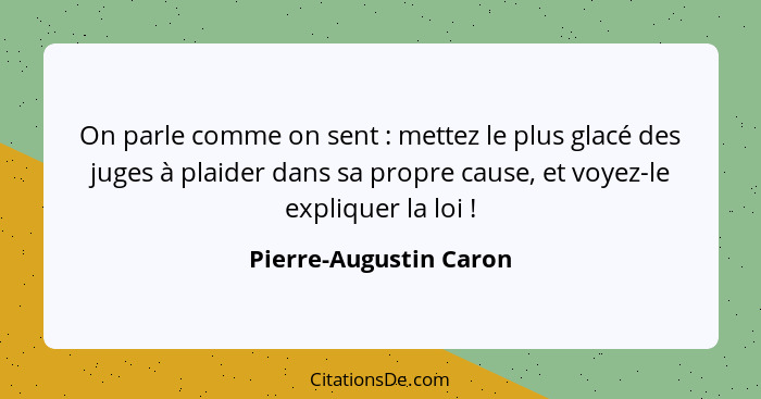 On parle comme on sent : mettez le plus glacé des juges à plaider dans sa propre cause, et voyez-le expliquer la loi ... - Pierre-Augustin Caron