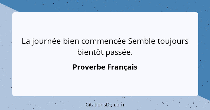 La journée bien commencée Semble toujours bientôt passée.... - Proverbe Français