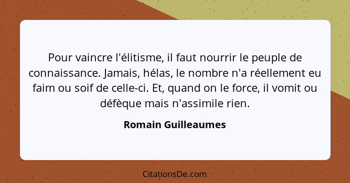 Pour vaincre l'élitisme, il faut nourrir le peuple de connaissance. Jamais, hélas, le nombre n'a réellement eu faim ou soif de ce... - Romain Guilleaumes