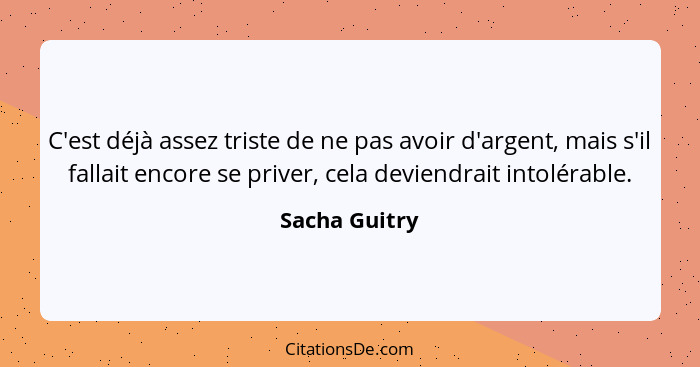 C'est déjà assez triste de ne pas avoir d'argent, mais s'il fallait encore se priver, cela deviendrait intolérable.... - Sacha Guitry