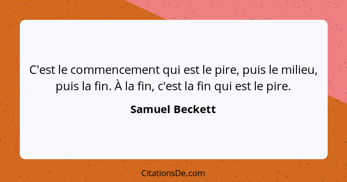 C'est le commencement qui est le pire, puis le milieu, puis la fin. À la fin, c'est la fin qui est le pire.... - Samuel Beckett