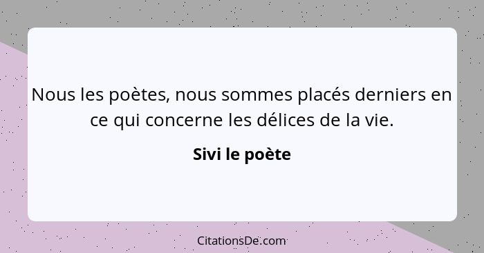 Nous les poètes, nous sommes placés derniers en ce qui concerne les délices de la vie.... - Sivi le poète