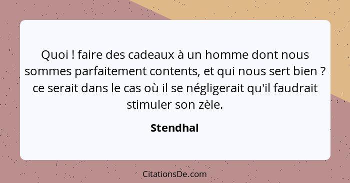 Quoi ! faire des cadeaux à un homme dont nous sommes parfaitement contents, et qui nous sert bien ? ce serait dans le cas où il s... - Stendhal