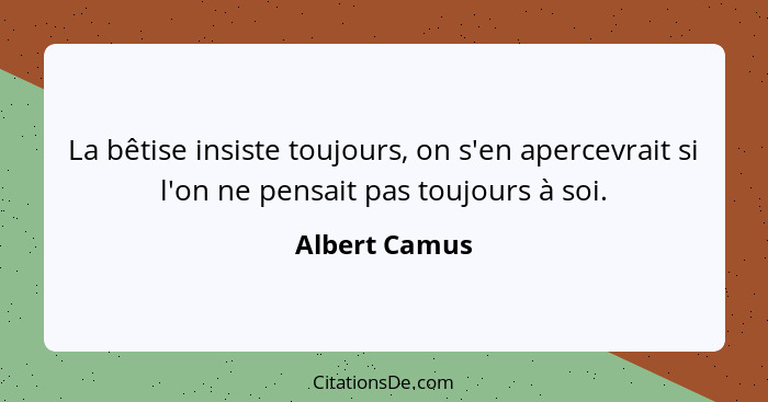 La bêtise insiste toujours, on s'en apercevrait si l'on ne pensait pas toujours à soi.... - Albert Camus