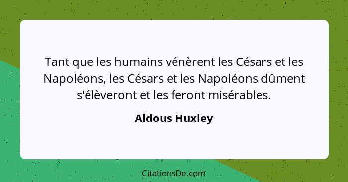 Tant que les humains vénèrent les Césars et les Napoléons, les Césars et les Napoléons dûment s'élèveront et les feront misérables.... - Aldous Huxley