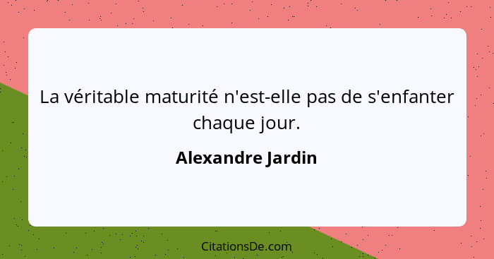 La véritable maturité n'est-elle pas de s'enfanter chaque jour.... - Alexandre Jardin