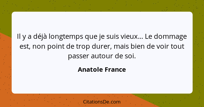 Il y a déjà longtemps que je suis vieux... Le dommage est, non point de trop durer, mais bien de voir tout passer autour de soi.... - Anatole France