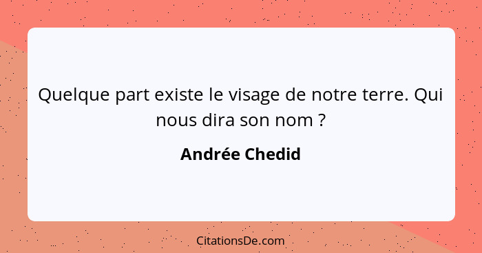 Quelque part existe le visage de notre terre. Qui nous dira son nom ?... - Andrée Chedid