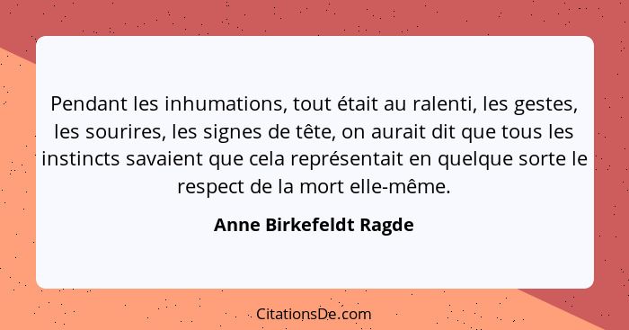 Pendant les inhumations, tout était au ralenti, les gestes, les sourires, les signes de tête, on aurait dit que tous les insti... - Anne Birkefeldt Ragde