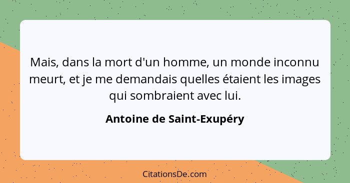 Mais, dans la mort d'un homme, un monde inconnu meurt, et je me demandais quelles étaient les images qui sombraient avec lu... - Antoine de Saint-Exupéry