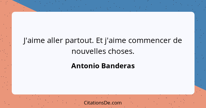 J'aime aller partout. Et j'aime commencer de nouvelles choses.... - Antonio Banderas