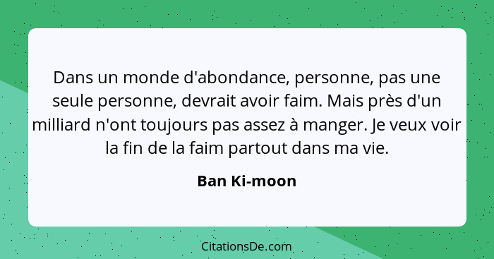 Dans un monde d'abondance, personne, pas une seule personne, devrait avoir faim. Mais près d'un milliard n'ont toujours pas assez à mang... - Ban Ki-moon