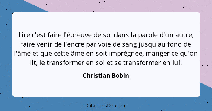 Lire c'est faire l'épreuve de soi dans la parole d'un autre, faire venir de l'encre par voie de sang jusqu'au fond de l'âme et que c... - Christian Bobin