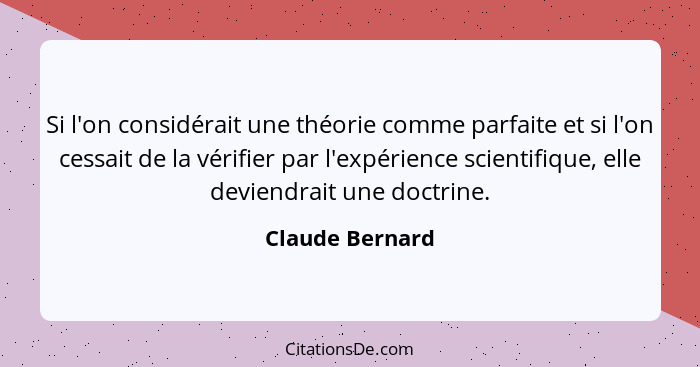 Si l'on considérait une théorie comme parfaite et si l'on cessait de la vérifier par l'expérience scientifique, elle deviendrait une... - Claude Bernard