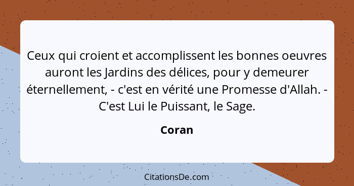 Ceux qui croient et accomplissent les bonnes oeuvres auront les Jardins des délices, pour y demeurer éternellement, - c'est en vérité une Prom... - Coran