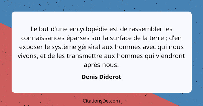 Le but d'une encyclopédie est de rassembler les connaissances éparses sur la surface de la terre ; d'en exposer le système généra... - Denis Diderot