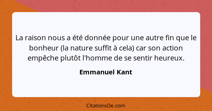 La raison nous a été donnée pour une autre fin que le bonheur (la nature suffit à cela) car son action empêche plutôt l'homme de se se... - Emmanuel Kant